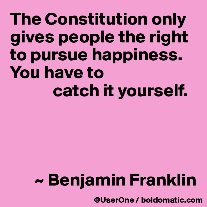 The Constitution only gives people the right to pursue happiness. You have to 
            catch it yourself.




       ~ Benjamin Franklin