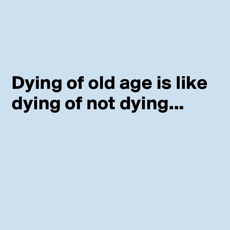 


Dying of old age is like dying of not dying...




