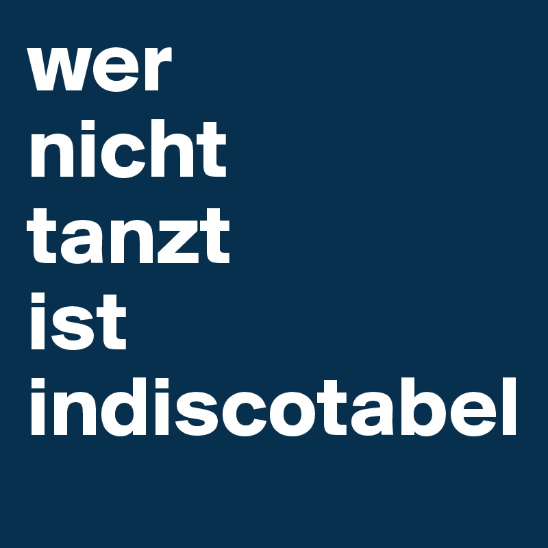 wer 
nicht 
tanzt 
ist indiscotabel