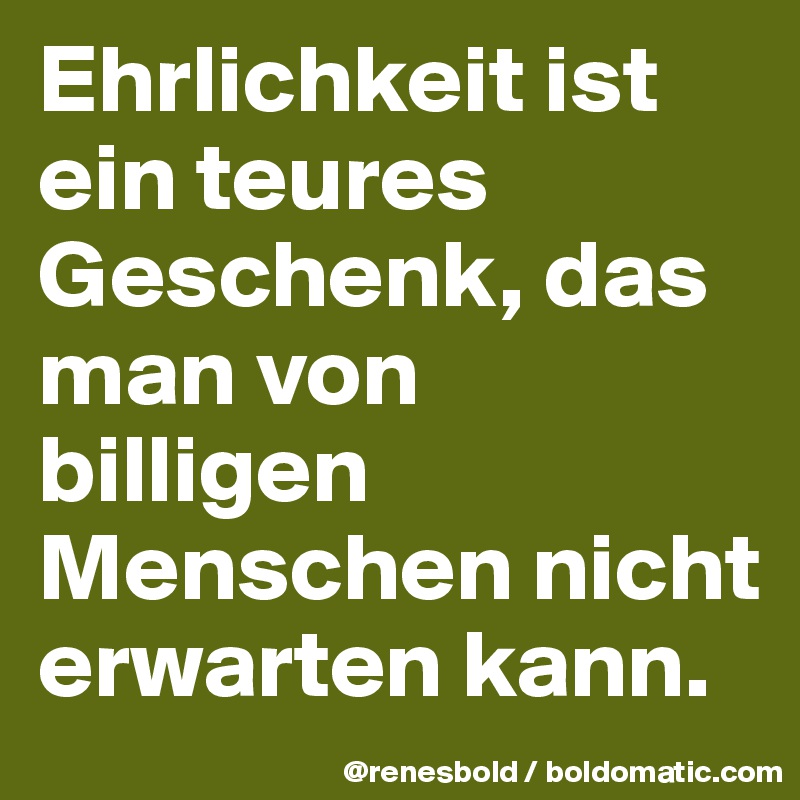 Ehrlichkeit ist ein teures Geschenk, das man von billigen Menschen nicht erwarten kann. 