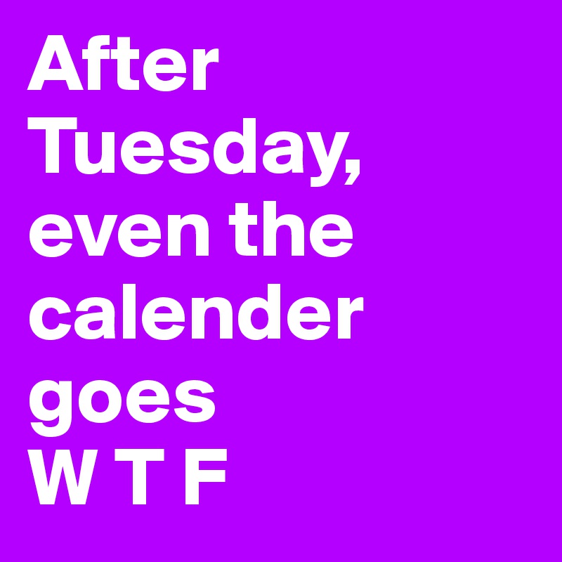 After Tuesday, even the calender goes
W T F