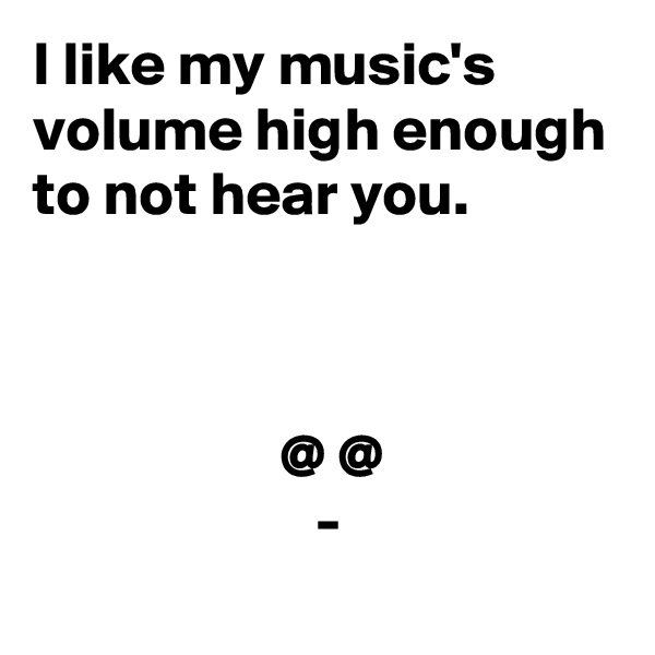 I like my music's volume high enough to not hear you.



                    @ @
                       -
