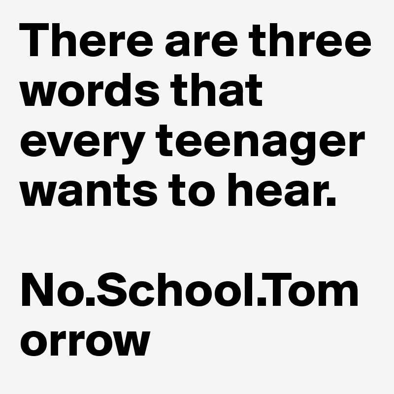 There are three words that every teenager wants to hear.

No.School.Tomorrow
