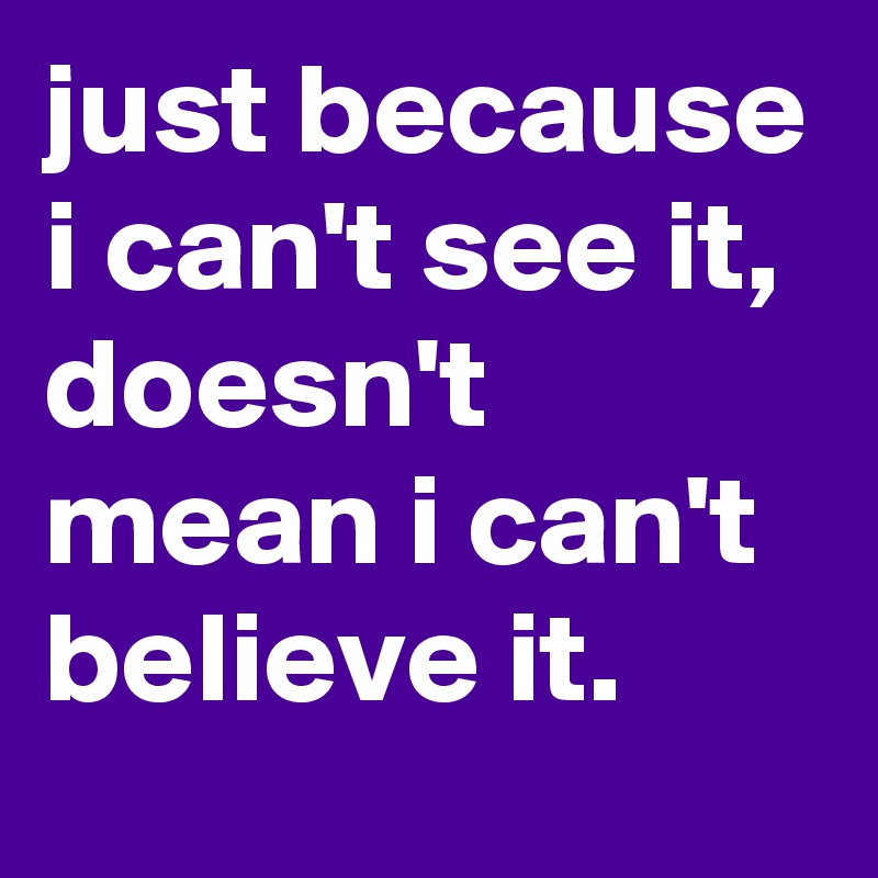 just because i can't see it, doesn't mean i can't believe it.
