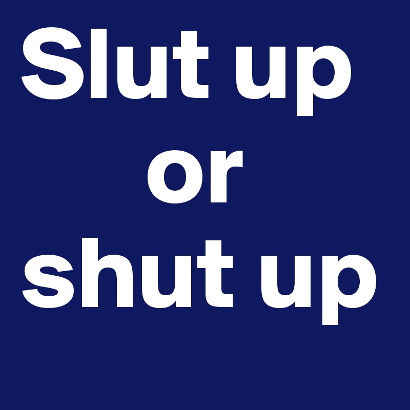 Slut up
      or
shut up