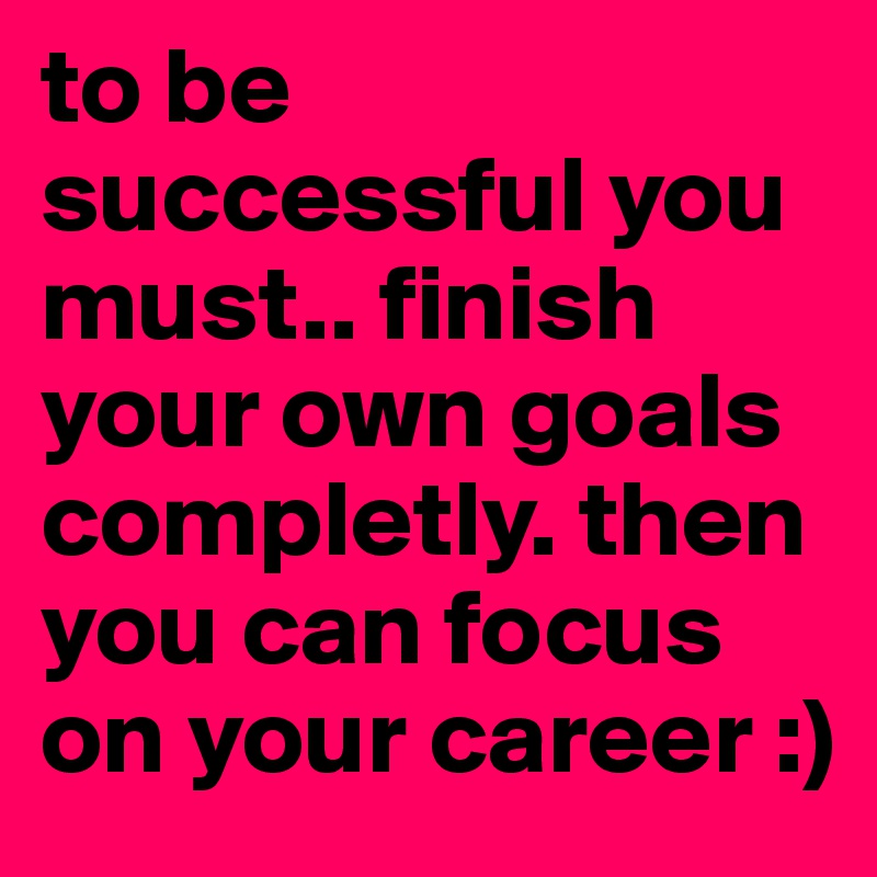 to be successful you must.. finish your own goals completly. then you can focus on your career :) 