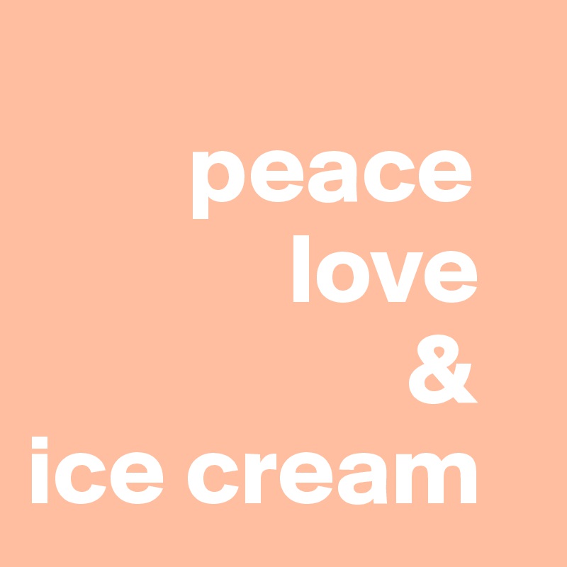                                                              
        peace 
             love
                   &
ice cream