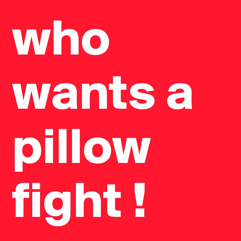 who wants a pillow fight !