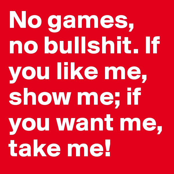No games, no bullshit. If you like me, show me; if you want me, take me!