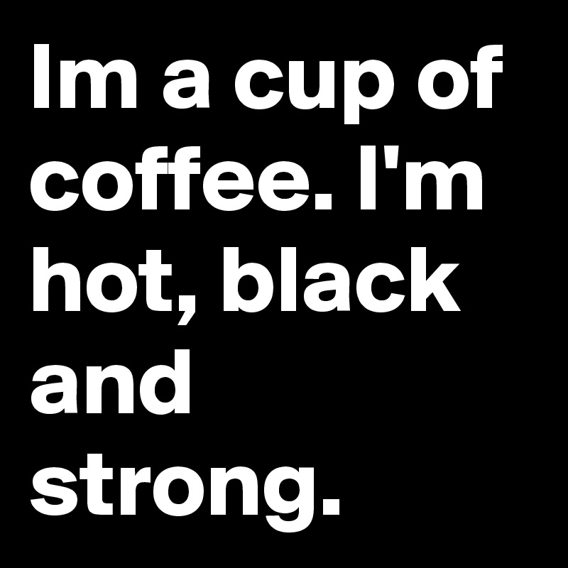Im a cup of coffee. I'm hot, black and strong.