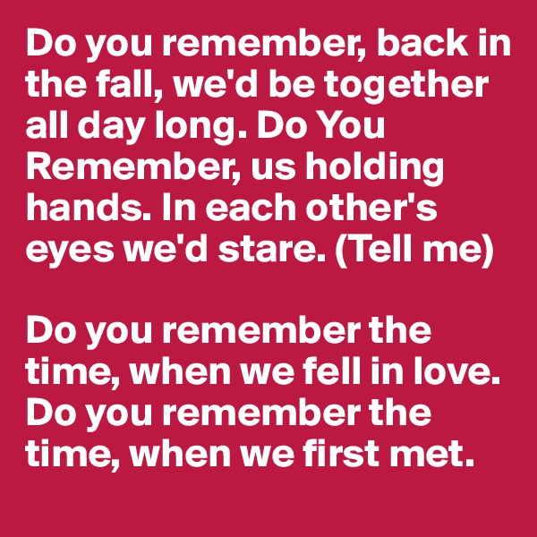 Do you remember, back in the fall, we'd be together all day long. Do You Remember, us holding hands. In each other's eyes we'd stare. (Tell me)

Do you remember the time, when we fell in love. Do you remember the time, when we first met.