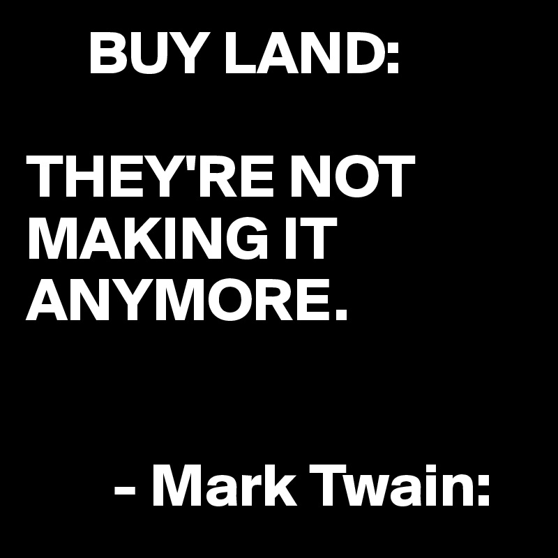     BUY LAND: 

THEY'RE NOT MAKING IT ANYMORE.


       - Mark Twain: