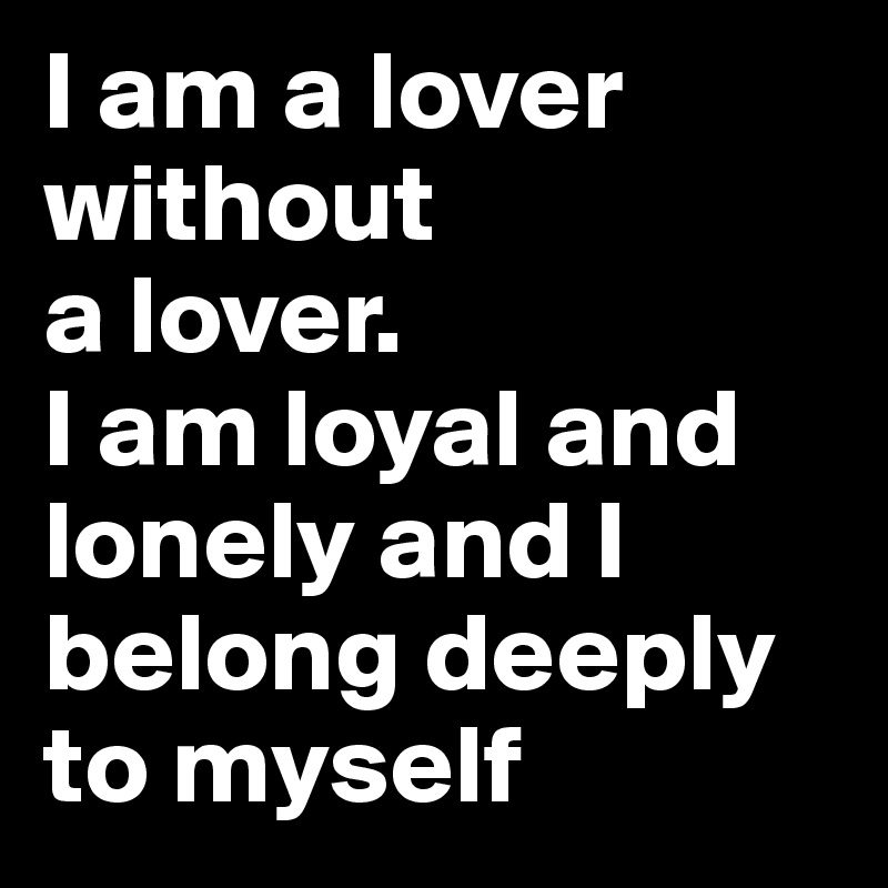 I am a lover 
without
a lover.
I am loyal and lonely and I belong deeply to myself