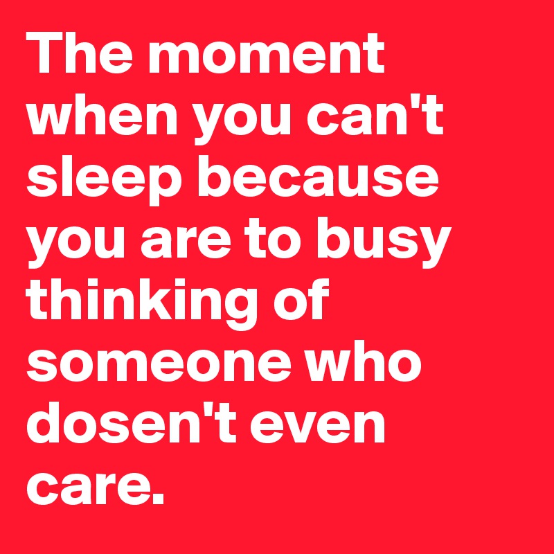 The moment when you can't sleep because you are to busy thinking of someone who dosen't even care.