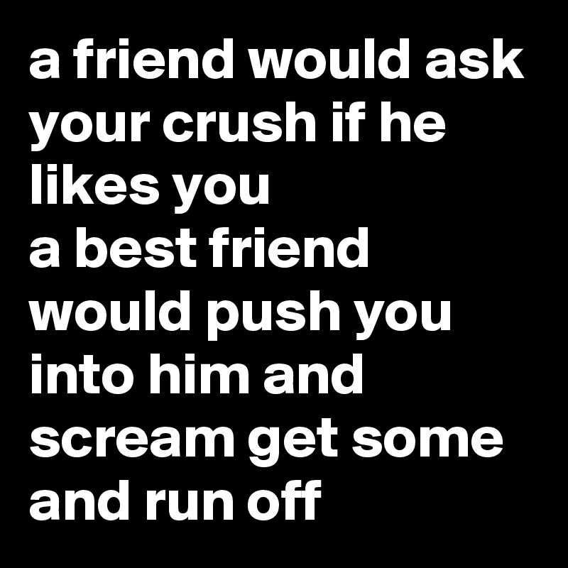 a friend would ask your crush if he likes you
a best friend would push you into him and scream get some and run off