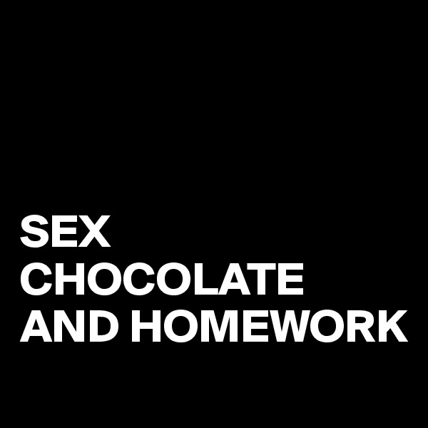 



SEX
CHOCOLATE AND HOMEWORK