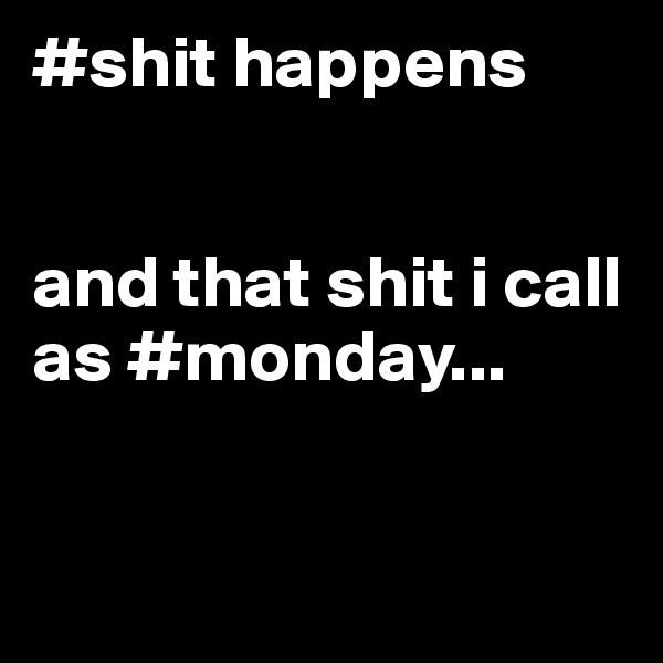 #shit happens 


and that shit i call as #monday...


