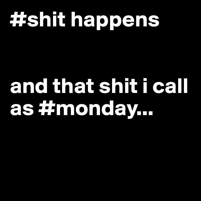 #shit happens 


and that shit i call as #monday...


