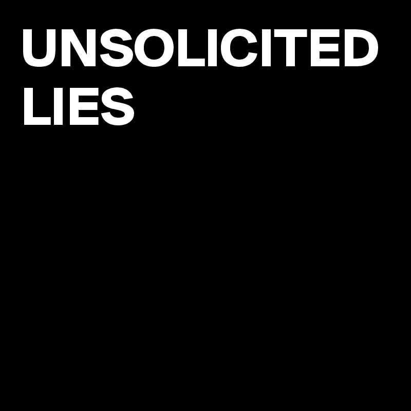 UNSOLICITED
LIES