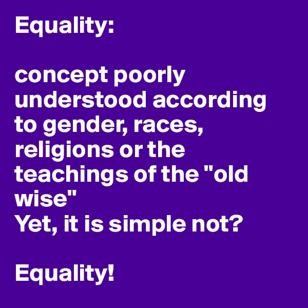 Equality: 

concept poorly understood according to gender, races, religions or the teachings of the "old wise"
Yet, it is simple not?

Equality!