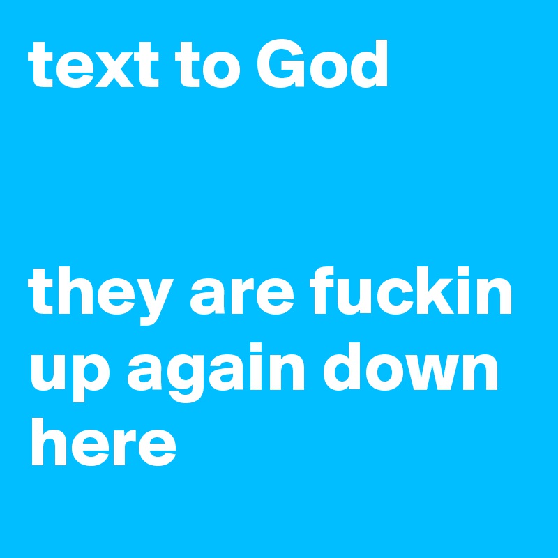 text to God


they are fuckin up again down here