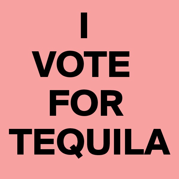          I
   VOTE
     FOR 
TEQUILA