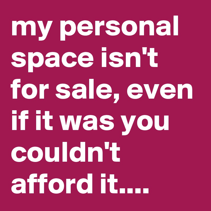 my personal space isn't for sale, even if it was you couldn't afford it....