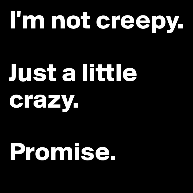 I'm not creepy.

Just a little crazy.

Promise.