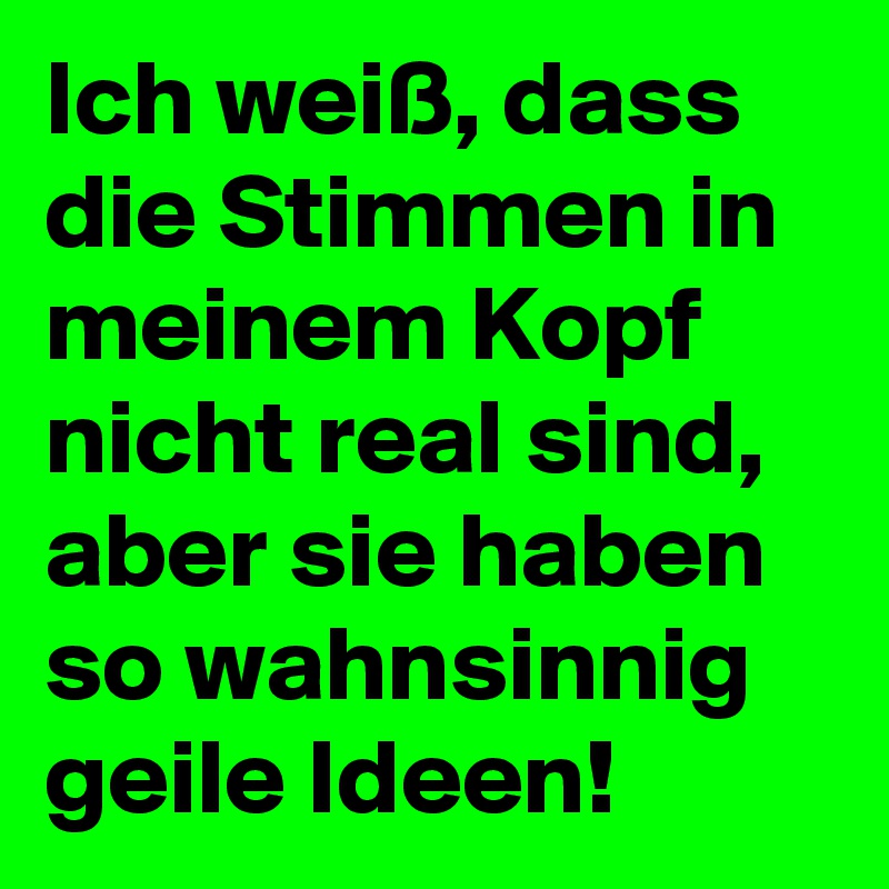 Ich weiß, dass die Stimmen in meinem Kopf nicht real sind, aber sie haben so wahnsinnig geile Ideen!