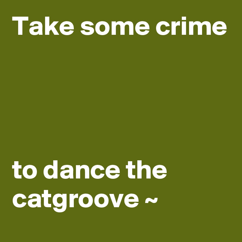 Take some crime




to dance the catgroove ~