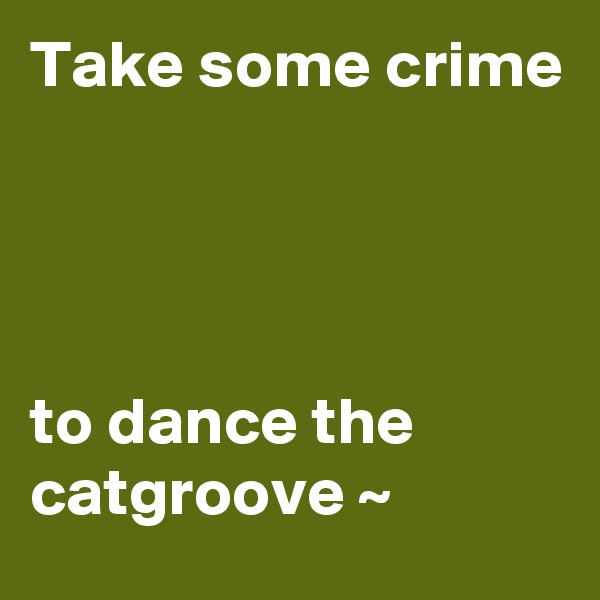 Take some crime




to dance the catgroove ~