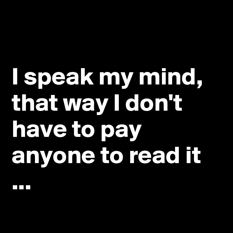 

I speak my mind, that way I don't have to pay anyone to read it ...
