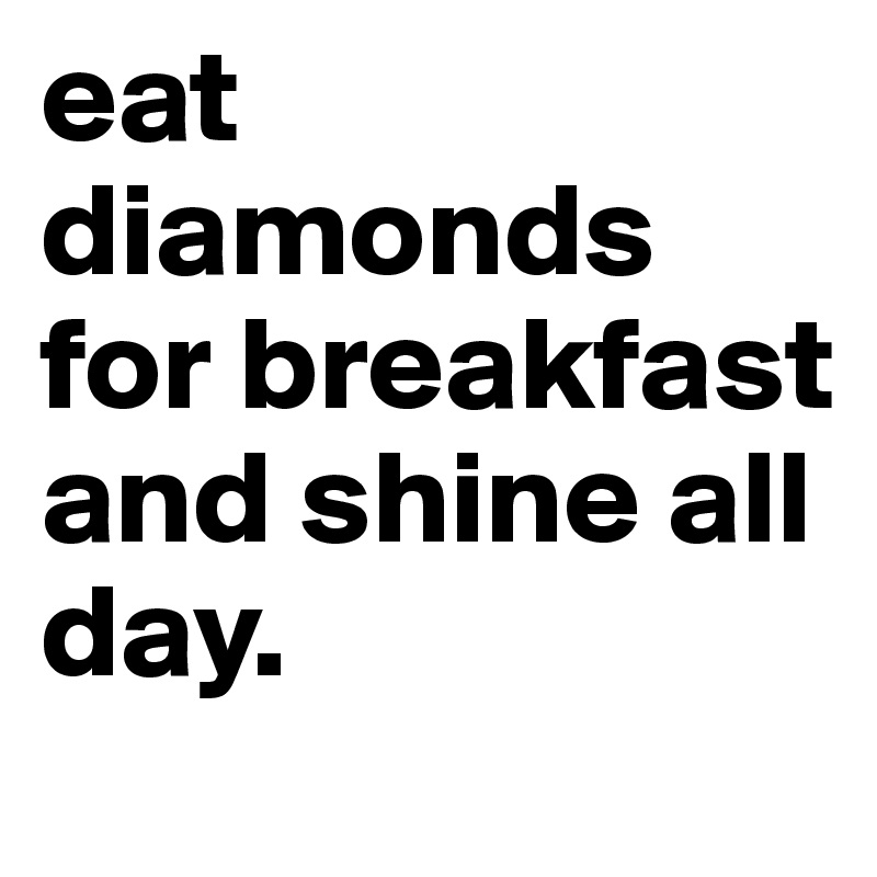 eat diamonds for breakfast and shine all day.