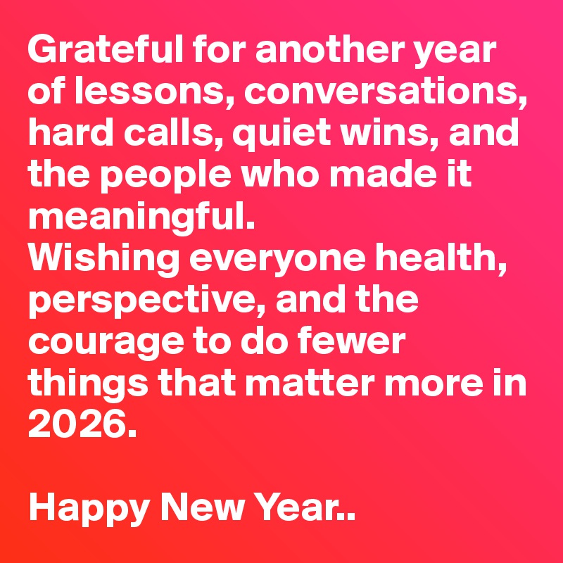 Grateful for another year of lessons, conversations, hard calls, quiet wins, and the people who made it meaningful.
Wishing everyone health, perspective, and the courage to do fewer things that matter more in 2026.

Happy New Year..