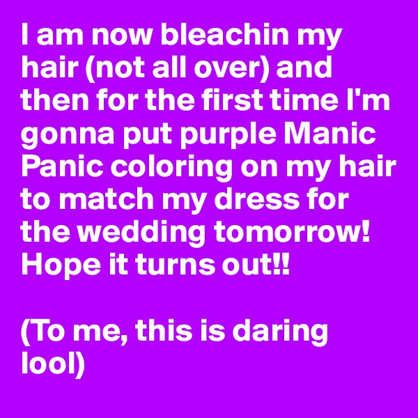 I am now bleachin my hair (not all over) and then for the first time I'm gonna put purple Manic Panic coloring on my hair to match my dress for the wedding tomorrow! Hope it turns out!! 

(To me, this is daring lool) 