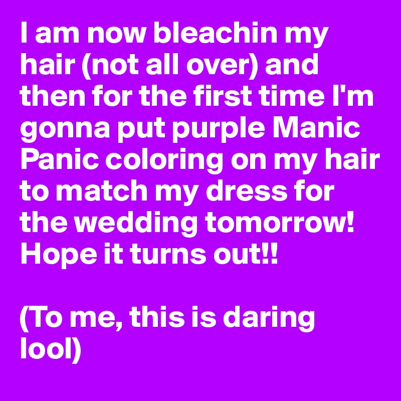 I am now bleachin my hair (not all over) and then for the first time I'm gonna put purple Manic Panic coloring on my hair to match my dress for the wedding tomorrow! Hope it turns out!! 

(To me, this is daring lool) 