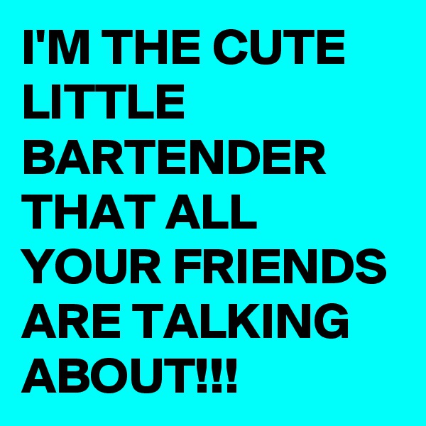 I'M THE CUTE LITTLE BARTENDER THAT ALL YOUR FRIENDS ARE TALKING ABOUT!!!