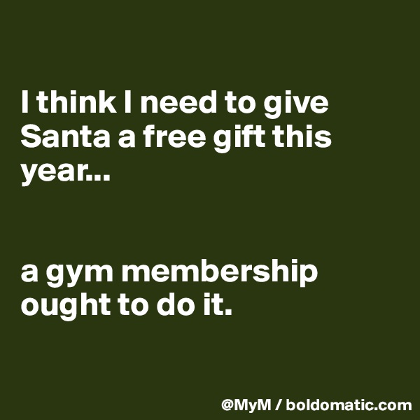 

I think I need to give Santa a free gift this year...


a gym membership
ought to do it.

