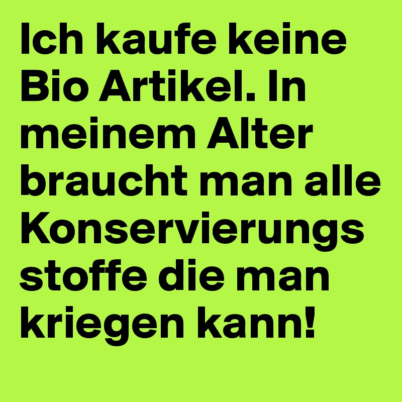 Ich kaufe keine Bio Artikel. In meinem Alter braucht man alle Konservierungsstoffe die man kriegen kann!
