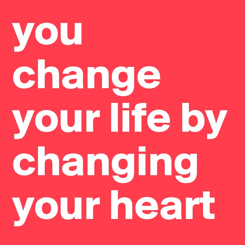you change your life by changing your heart