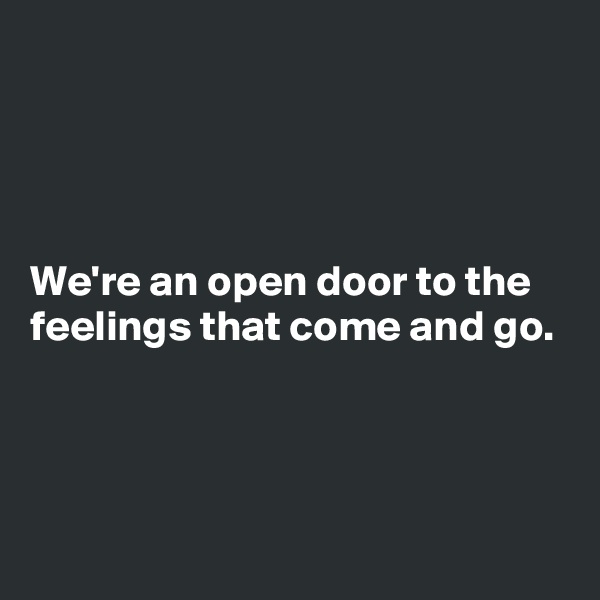 




We're an open door to the feelings that come and go.



