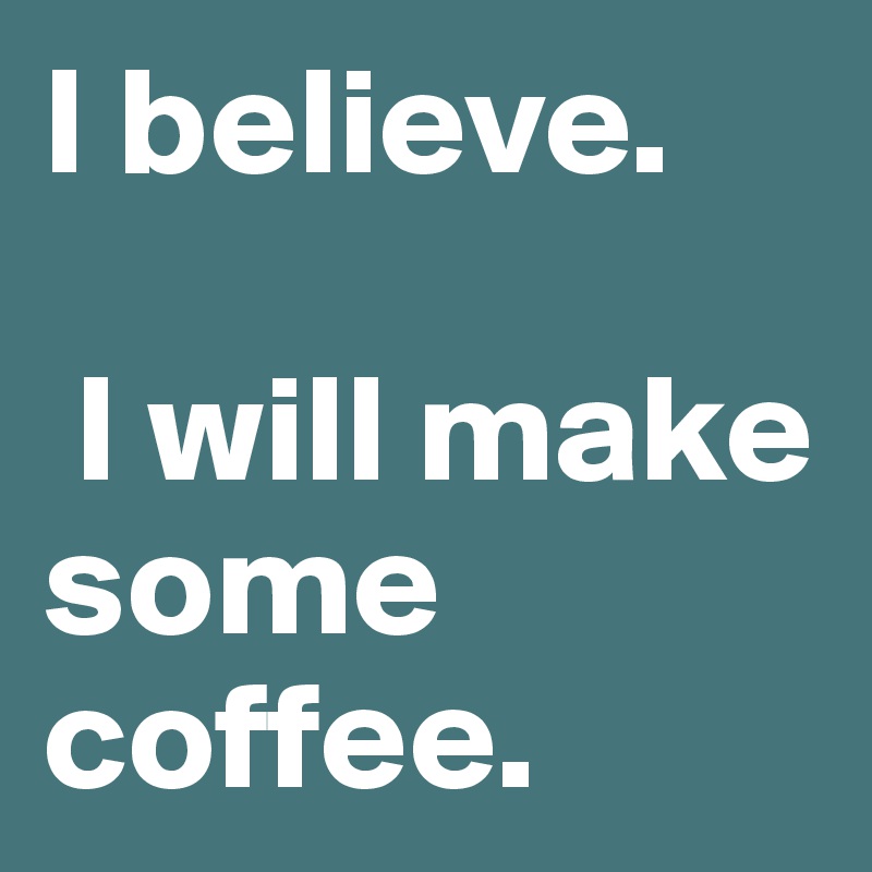 I believe.

 I will make some coffee.  