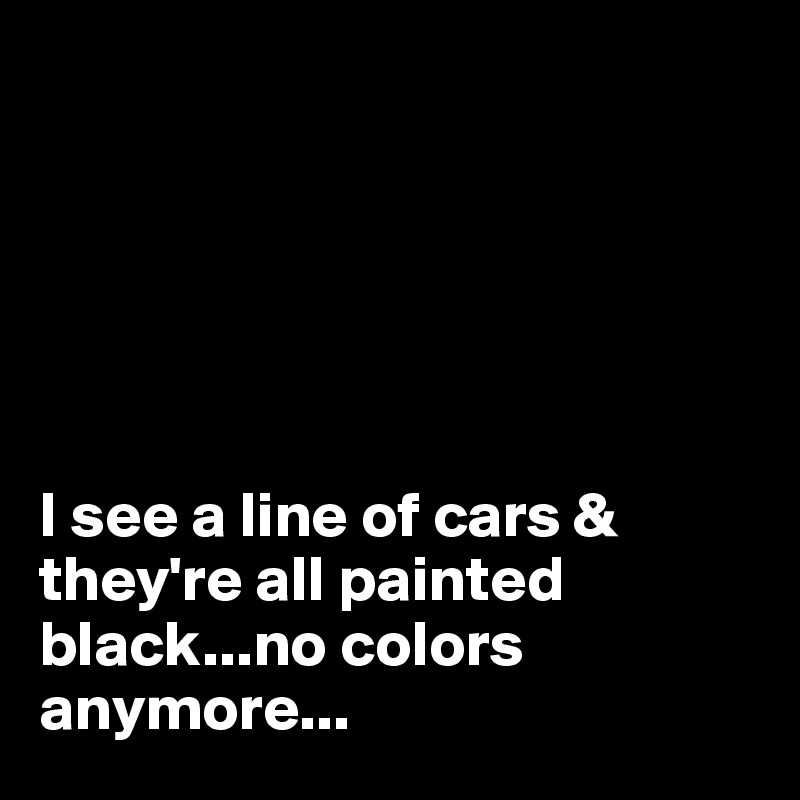 






I see a line of cars & they're all painted black...no colors anymore...