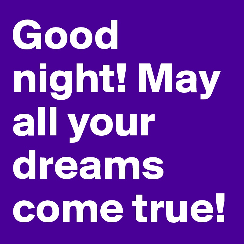 Good night! May all your dreams come true!