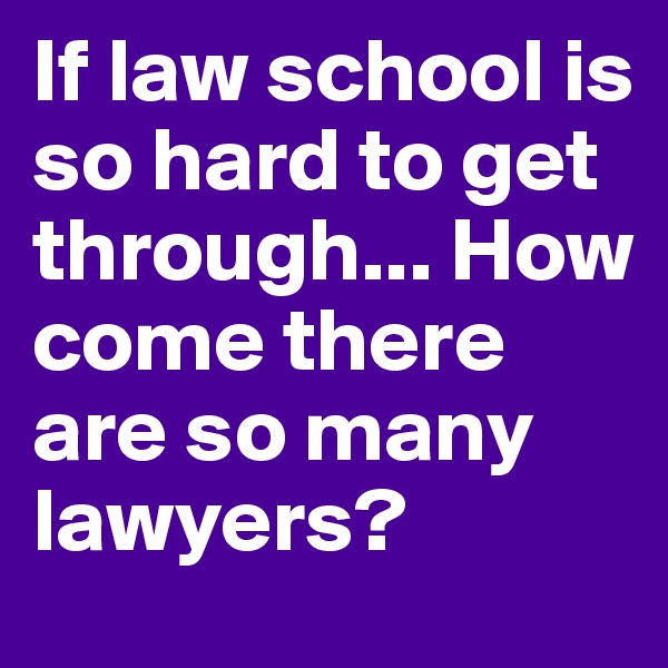 If law school is so hard to get through... How come there are so many lawyers?