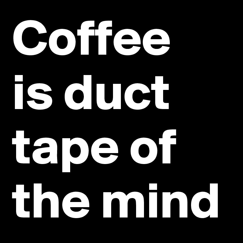 Coffee is duct tape of the mind