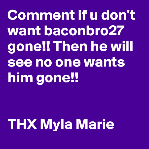 Comment if u don't want baconbro27 gone!! Then he will see no one wants him gone!! 


THX Myla Marie