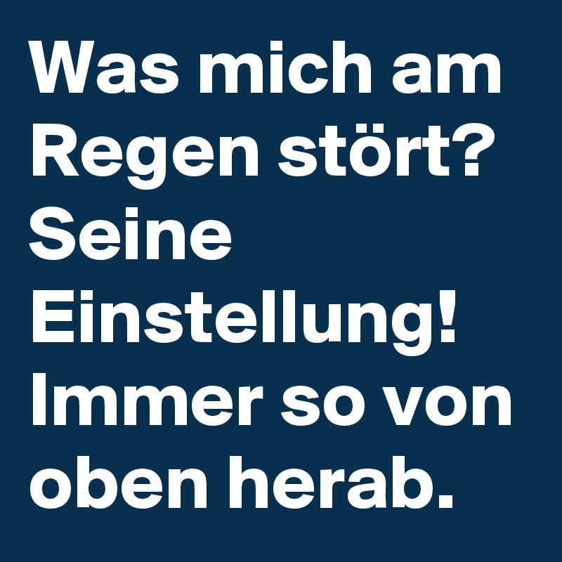 Was mich am Regen stört? Seine Einstellung! Immer so von oben herab.