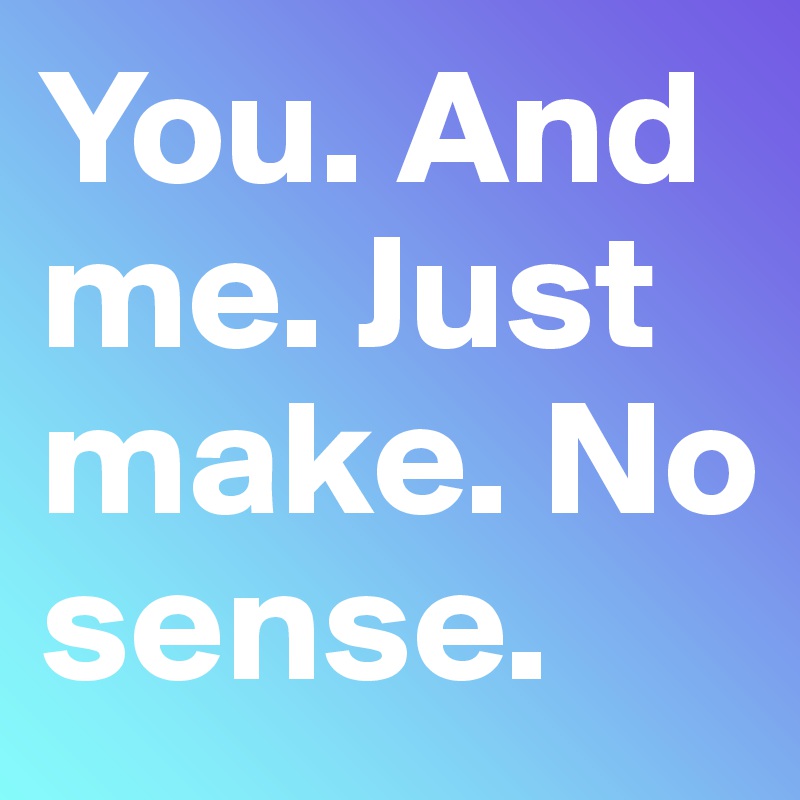 You. And me. Just make. No sense. 