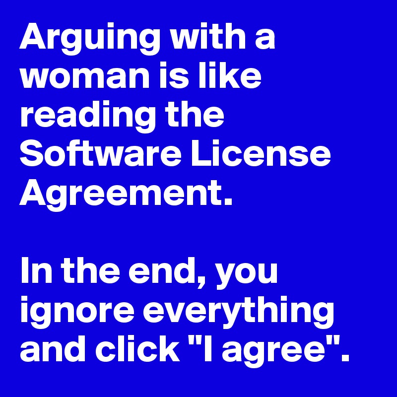 Arguing with a woman is like reading the
Software License Agreement. 

In the end, you ignore everything and click "I agree".